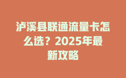 泸溪县联通流量卡怎么选？2025年最新攻略