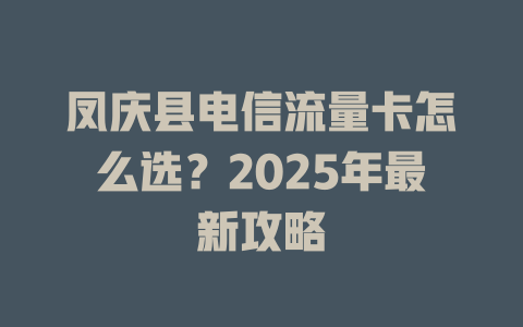 凤庆县电信流量卡怎么选？2025年最新攻略