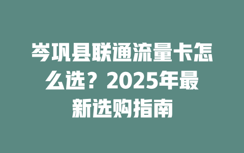 岑巩县联通流量卡怎么选？2025年最新选购指南