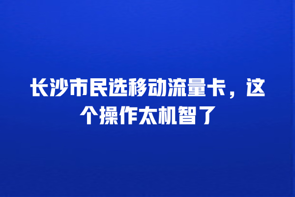 长沙市民选移动流量卡，这个操作太机智了