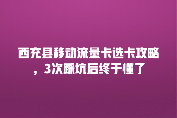 西充县移动流量卡选卡攻略，3次踩坑后终于懂了