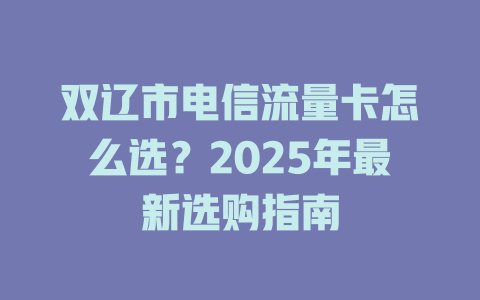 双辽市电信流量卡怎么选？2025年最新选购指南