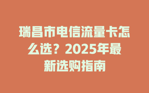 瑞昌市电信流量卡怎么选？2025年最新选购指南