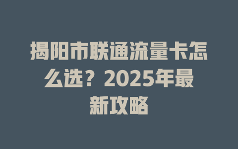 揭阳市联通流量卡怎么选？2025年最新攻略