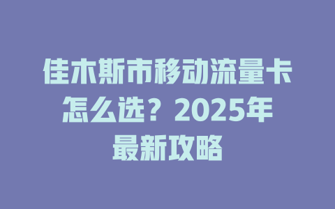 佳木斯市移动流量卡怎么选？2025年最新攻略