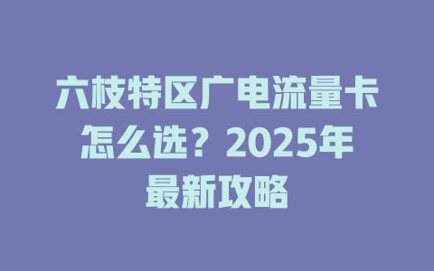 六枝特区广电流量卡怎么选？2025年最新攻略