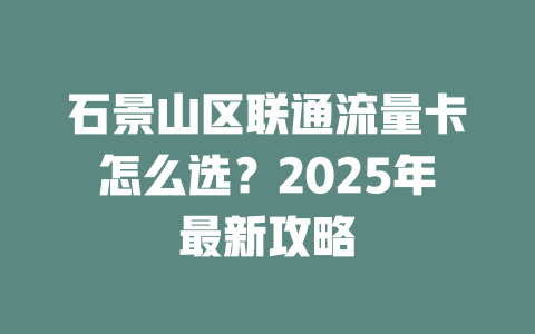 石景山区联通流量卡怎么选？2025年最新攻略