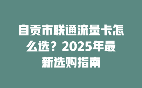 自贡市联通流量卡怎么选？2025年最新选购指南