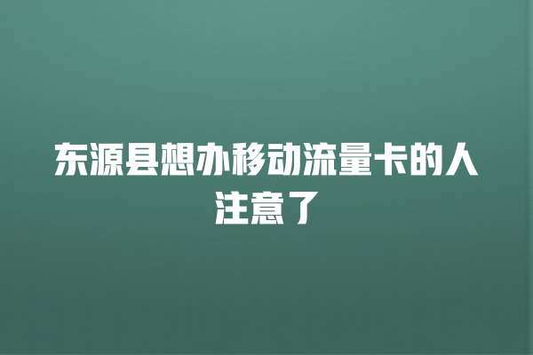 东源县想办移动流量卡的人注意了