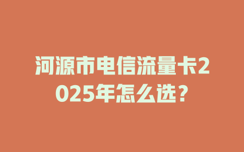河源市电信流量卡2025年怎么选？