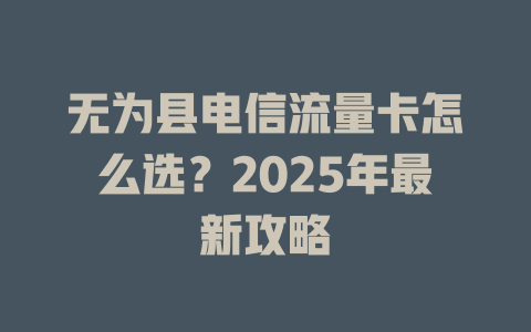 无为县电信流量卡怎么选？2025年最新攻略