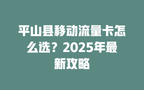 平山县移动流量卡怎么选？2025年最新攻略