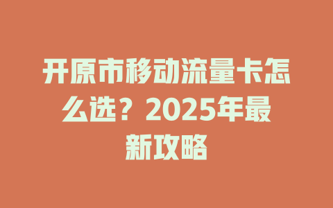 开原市移动流量卡怎么选？2025年最新攻略