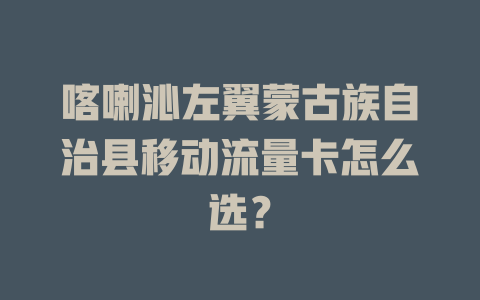 喀喇沁左翼蒙古族自治县移动流量卡怎么选？