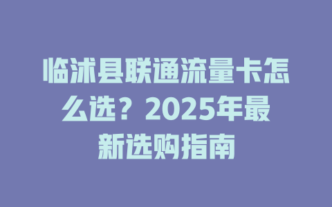 临沭县联通流量卡怎么选？2025年最新选购指南
