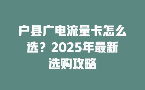 户县广电流量卡怎么选？2025年最新选购攻略