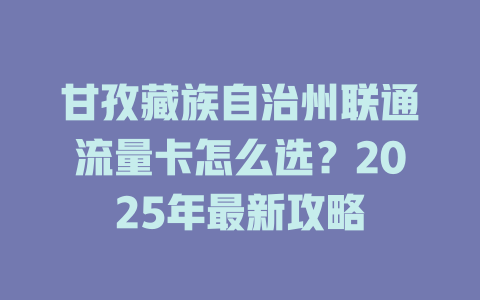 甘孜藏族自治州联通流量卡怎么选？2025年最新攻略