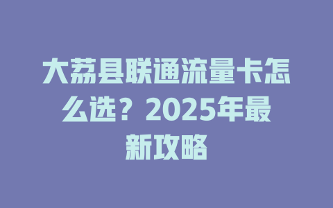 大荔县联通流量卡怎么选？2025年最新攻略