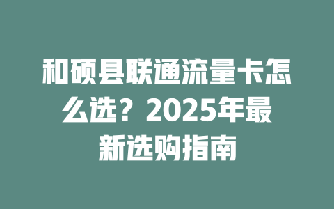 和硕县联通流量卡怎么选？2025年最新选购指南