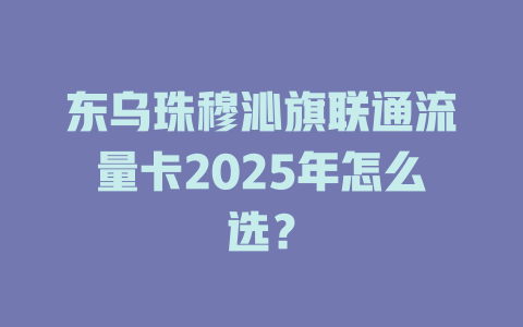 东乌珠穆沁旗联通流量卡2025年怎么选？
