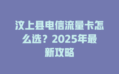 汶上县电信流量卡怎么选？2025年最新攻略