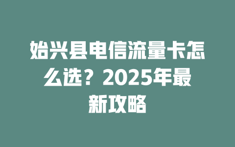 始兴县电信流量卡怎么选？2025年最新攻略
