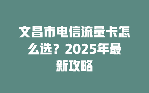 文昌市电信流量卡怎么选？2025年最新攻略