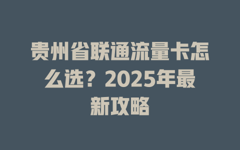 贵州省联通流量卡怎么选？2025年最新攻略