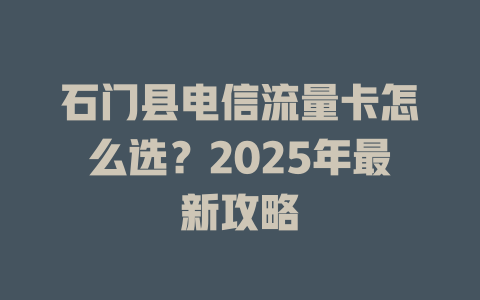 石门县电信流量卡怎么选？2025年最新攻略
