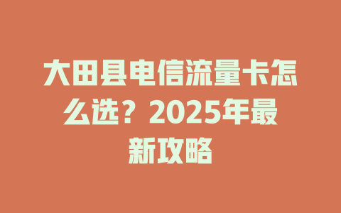 大田县电信流量卡怎么选？2025年最新攻略