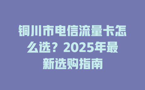 铜川市电信流量卡怎么选？2025年最新选购指南