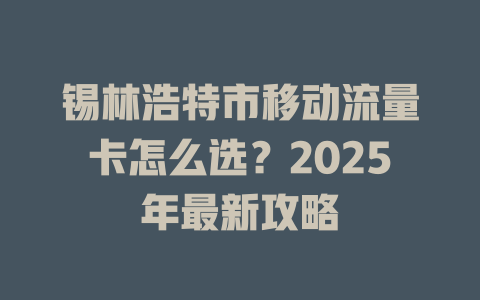 锡林浩特市移动流量卡怎么选？2025年最新攻略