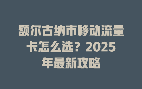 额尔古纳市移动流量卡怎么选？2025年最新攻略
