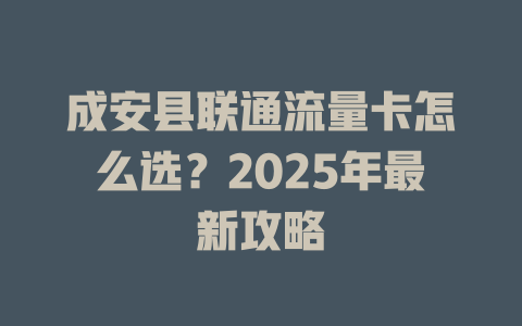 成安县联通流量卡怎么选？2025年最新攻略