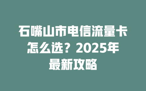 石嘴山市电信流量卡怎么选？2025年最新攻略