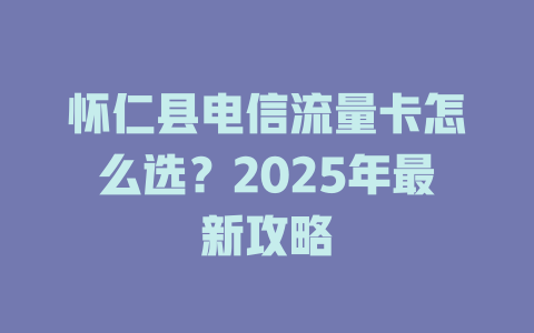 怀仁县电信流量卡怎么选？2025年最新攻略