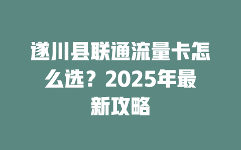 遂川县联通流量卡怎么选？2025年最新攻略