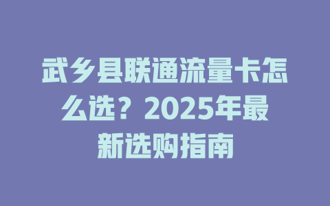 武乡县联通流量卡怎么选？2025年最新选购指南