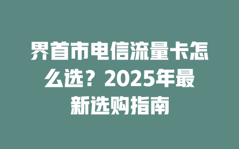 界首市电信流量卡怎么选？2025年最新选购指南
