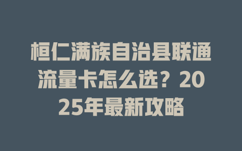 桓仁满族自治县联通流量卡怎么选？2025年最新攻略