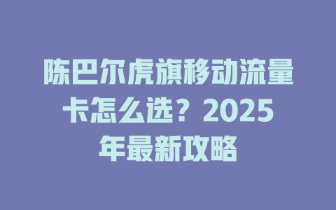 陈巴尔虎旗移动流量卡怎么选？2025年最新攻略
