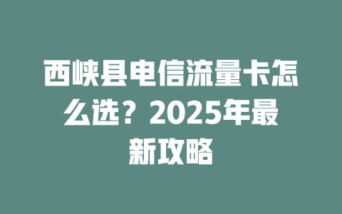 西峡县电信流量卡怎么选？2025年最新攻略