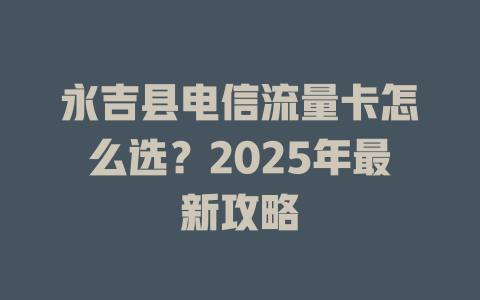 永吉县电信流量卡怎么选？2025年最新攻略