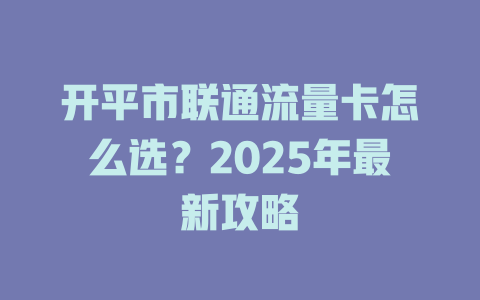 开平市联通流量卡怎么选？2025年最新攻略