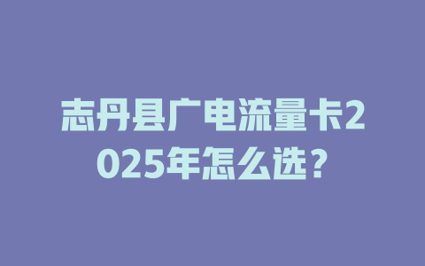 志丹县广电流量卡2025年怎么选？