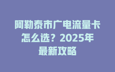 阿勒泰市广电流量卡怎么选？2025年最新攻略