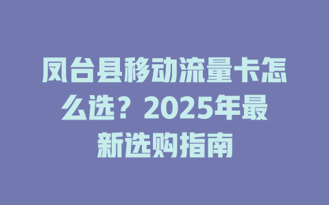 凤台县移动流量卡怎么选？2025年最新选购指南