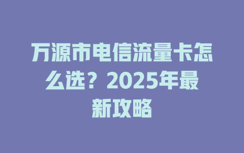 万源市电信流量卡怎么选?2025年最新攻略