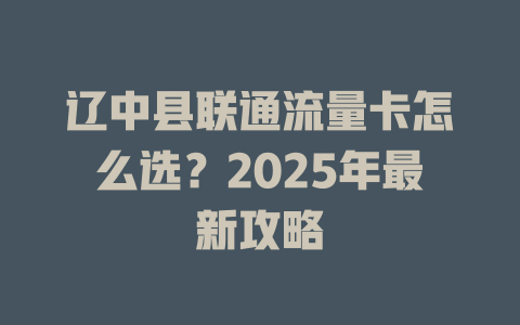 辽中县联通流量卡怎么选？2025年最新攻略