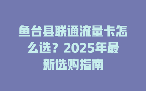 鱼台县联通流量卡怎么选？2025年最新选购指南